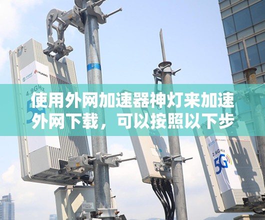 使用外网加速器神灯来加速外网下载，可以按照以下步骤进行