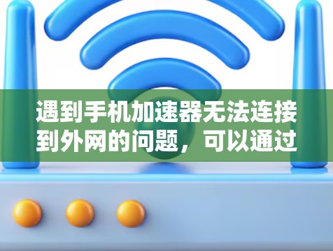遇到手机加速器无法连接到外网的问题，可以通过以下步骤排查和解决