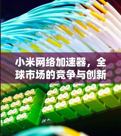 小米网络加速器，全球市场的竞争与创新