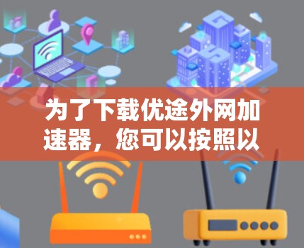 为了下载优途外网加速器，您可以按照以下步骤进行