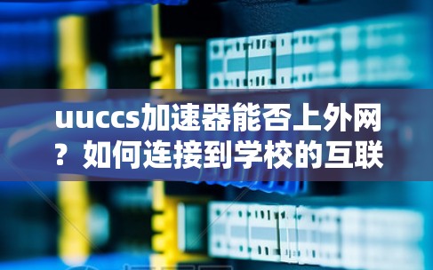 uuccs加速器能否上外网？如何连接到学校的互联网？