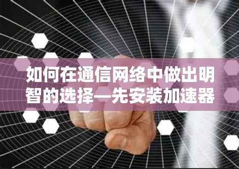 如何在通信网络中做出明智的选择—先安装加速器还是外网？