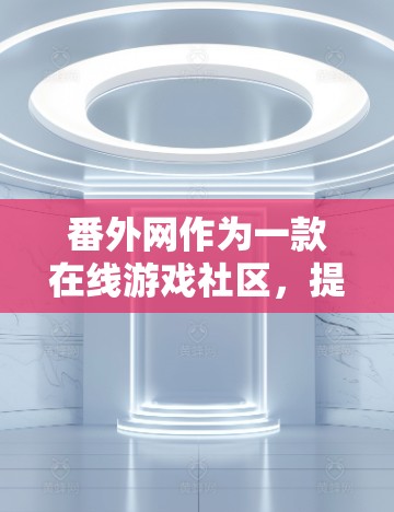 番外网作为一款在线游戏社区，提供了一些在线游戏加速功能，但目前没有官方的免费网络加速服务。不过，我可以提供一些替代方案，供您参考