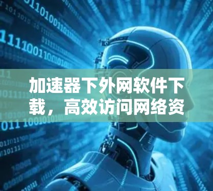 加速器下外网软件下载，高效访问网络资源的实用工具