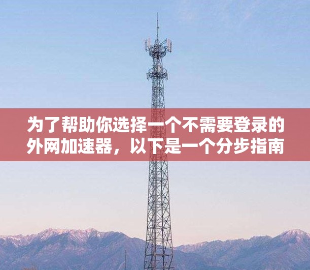 为了帮助你选择一个不需要登录的外网加速器，以下是一个分步指南，旨在选择一个可靠且性能良好的选项