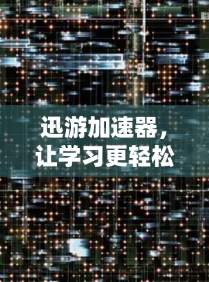 迅游加速器，让学习更轻松，更高效