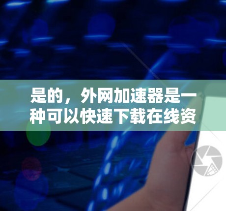 是的，外网加速器是一种可以快速下载在线资源的工具，通常用于观看电影、电视剧、音乐等。以下是一些常用的免费和安全的外网加速器推荐