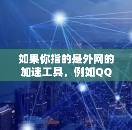 如果你指的是外网的加速工具，例如QQ、微信等平台上的加速服务，可以告诉我具体的需求，比如需要加速哪些特定的网络、游戏或者文件。我会尽力为你提供相关的方法和建议