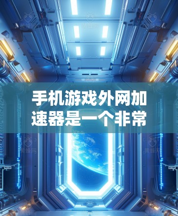手机游戏外网加速器是一个非常重要的工具，尤其是在优化游戏性能和提升下载速度方面。以下是整理出来的手游外网加速器排行，供参考