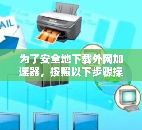 为了安全地下载外网加速器，按照以下步骤操作