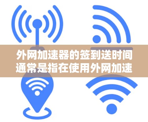 外网加速器的签到送时间通常是指在使用外网加速器的过程中，需要在一定时间内完成签到操作，才能获得额外的奖励或优惠。具体的时间和条件取决于外网加速器的设置和功能，以下是一些常见的情况