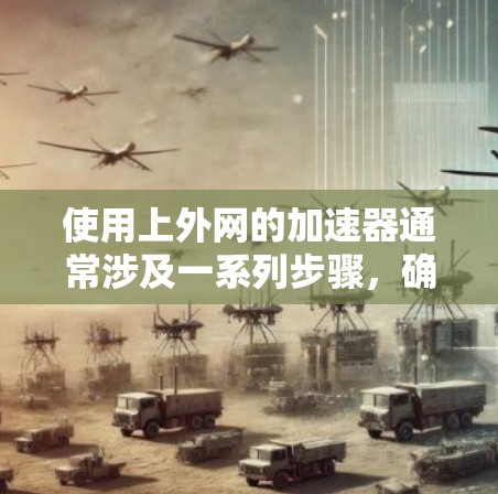 使用上外网的加速器通常涉及一系列步骤，确保正确性和安全。以下是详细的步骤指南