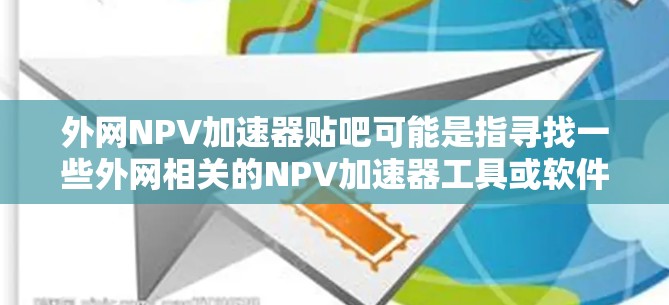 外网NPV加速器贴吧可能是指寻找一些外网相关的NPV加速器工具或软件，帮助用户更快地进行NPV计算。以下是一些可能的解决方案和资源