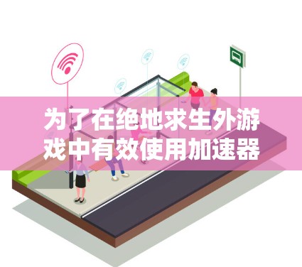 为了在绝地求生外游戏中有效使用加速器，您可以按照以下步骤操作