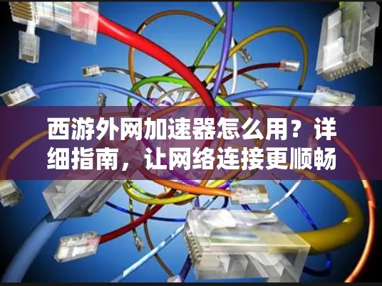 西游外网加速器怎么用？详细指南，让网络连接更顺畅！