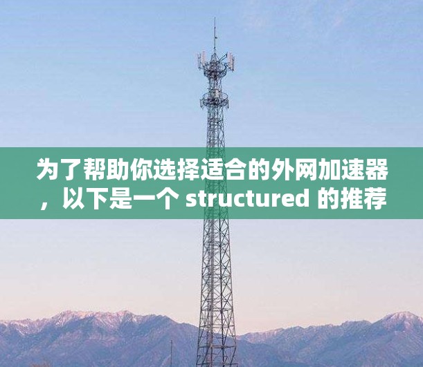 为了帮助你选择适合的外网加速器，以下是一个 structured 的推荐和建议