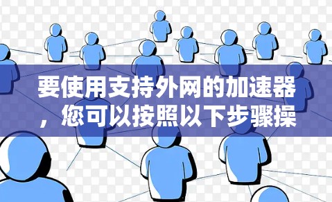 要使用支持外网的加速器，您可以按照以下步骤操作