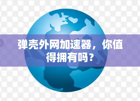 弹壳外网加速器，你值得拥有吗？
