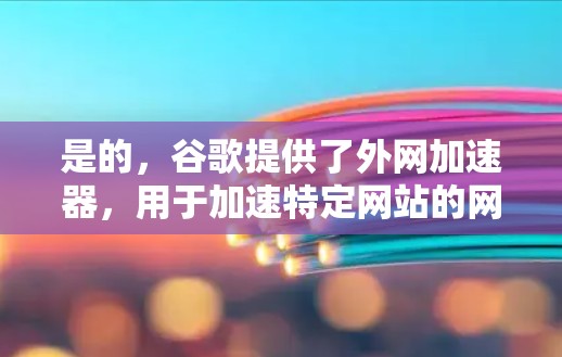 是的，谷歌提供了外网加速器，用于加速特定网站的网络访问速度。以下是对其功能、使用注意事项及潜在问题的总结