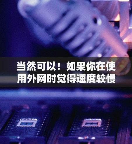 当然可以！如果你在使用外网时觉得速度较慢，可以考虑使用一些免费的加速工具来提升速度。以下是一些推荐的免费外网加速器工具