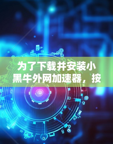 为了下载并安装小黑牛外网加速器，按照以下步骤进行