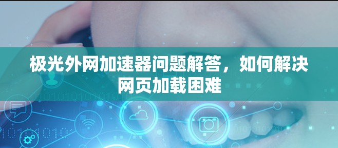 极光外网加速器问题解答，如何解决网页加载困难