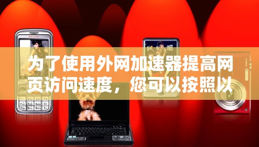 为了使用外网加速器提高网页访问速度，您可以按照以下步骤操作