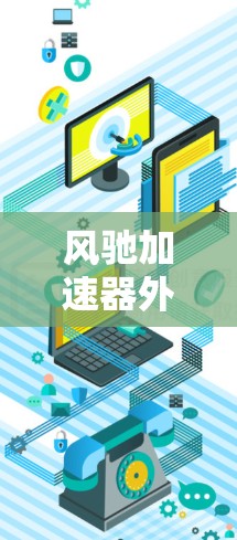风驰加速器外网下载，技术与策略的平衡
