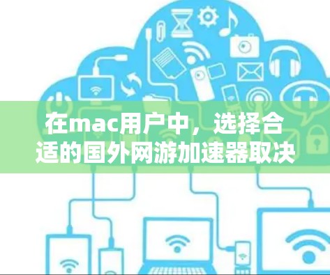 在mac用户中，选择合适的国外网游加速器取决于多个因素，包括下载速度、界面友好性、功能特色以及是否支持多平台。以下是根据这些因素推荐的几个最佳选择