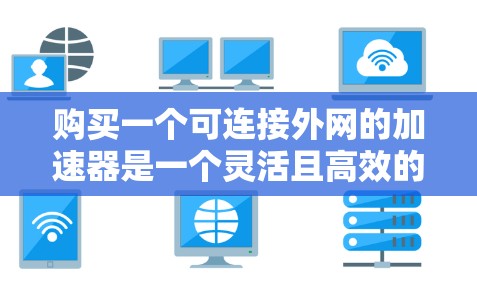 购买一个可连接外网的加速器是一个灵活且高效的解决方案，适合在多种网络环境中使用。以下是详细的步骤指南