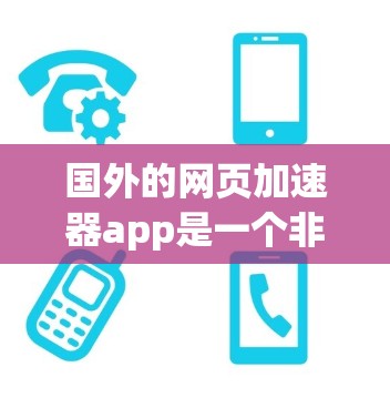 国外的网页加速器app是一个非常有用的工具，可以帮助用户更快地加载网页，节省时间。以下是一些推荐的国外的网页加速器app