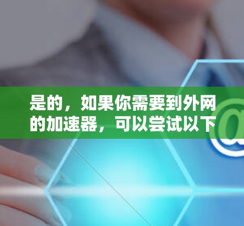 是的，如果你需要到外网的加速器，可以尝试以下工具来优化网页加载速度和减少网络延迟。以下是一些常见的外网加速器推荐