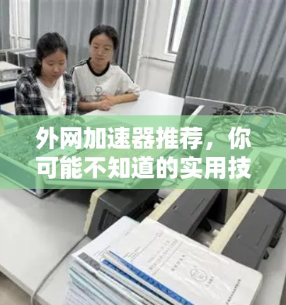 外网加速器推荐，你可能不知道的实用技巧