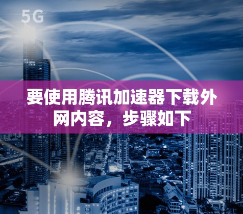要使用腾讯加速器下载外网内容，步骤如下