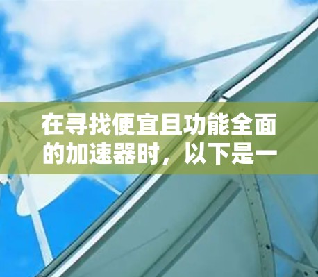 在寻找便宜且功能全面的加速器时，以下是一些推荐选项，涵盖网页加速、电脑加速、缓存优化和多线程加速功能，价格从1元到2元不等