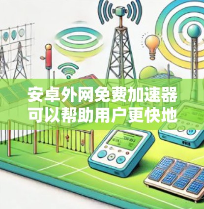 安卓外网免费加速器可以帮助用户更快地下载和使用安卓应用，减少网络延迟和网络负担。虽然有些加速器是免费的，但也有一定风险，因此建议用户选择信誉好的加速器，并注意安全