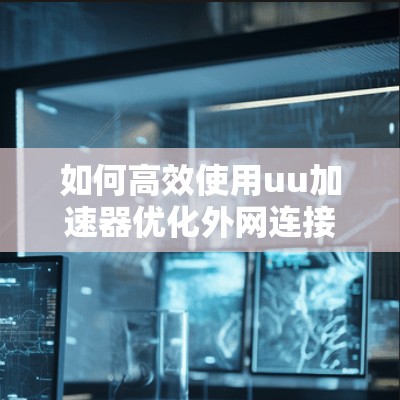 如何高效使用uu加速器优化外网连接