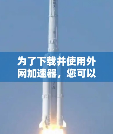 为了下载并使用外网加速器，您可以按照以下步骤操作