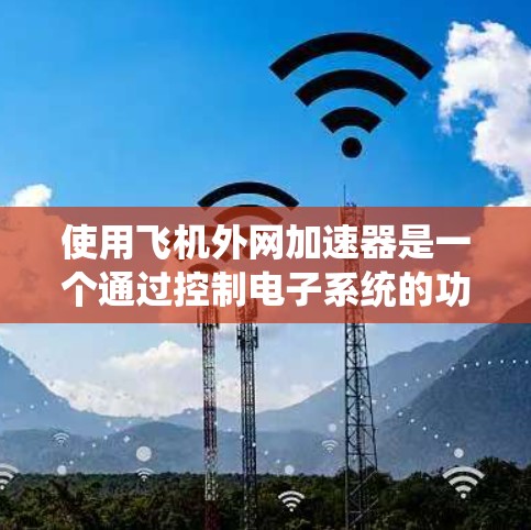 使用飞机外网加速器是一个通过控制电子系统的功能，以优化飞机飞行性能的步骤。以下是一个详细指南，帮助您理解和操作飞机外网加速器