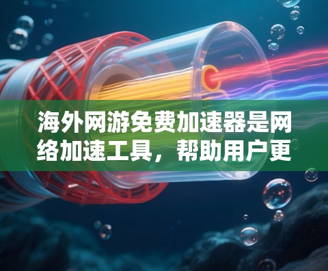 海外网游免费加速器是网络加速工具，帮助用户更快地下载和访问国际网络小说和游戏。以下是几种知名工具的详细介绍