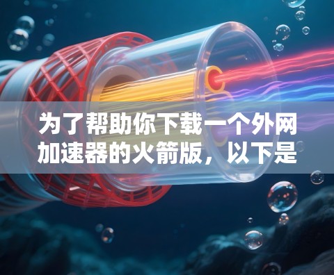 为了帮助你下载一个外网加速器的火箭版，以下是一些推荐的工具，它们通常支持网页和手机的快速切换，提供高效访问和优化效果