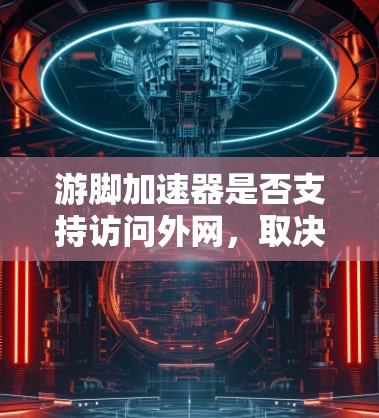 游脚加速器是否支持访问外网，取决于具体的加速器类型。以下是对常见加速器的分析