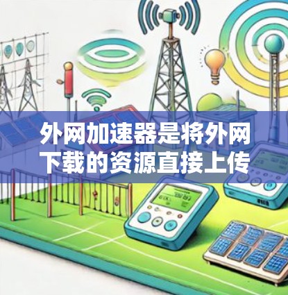 外网加速器是将外网下载的资源直接上传到本地服务器进行加速的工具，通常用于提升下载速度。以下是关于安卓应用的建议和步骤