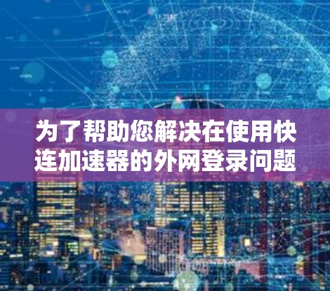 为了帮助您解决在使用快连加速器的外网登录问题，以下是一些步骤和建议