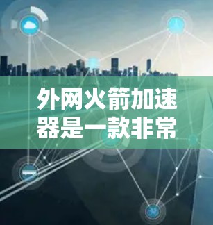外网火箭加速器是一款非常实用的工具，可以帮助你在外网快速下载大量视频、文件等资源。如果你正在外网使用手机或电脑，想要更高效地下载内容，可以考虑以下几种免费或付费的工具