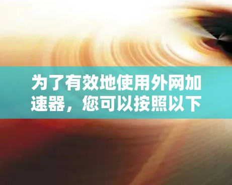 为了有效地使用外网加速器，您可以按照以下步骤进行