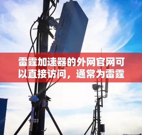 雷霆加速器的外网官网可以直接访问，通常为雷霆加速器官网。以下是访问步骤和推荐