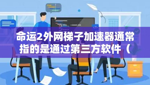 命运2外网梯子加速器通常指的是通过第三方软件（称为梯子或加速器）来加速玩家在命运2游戏中的进度和体验。这些加速器通常帮助玩家更快地完成游戏任务、刷点、打装备等，从而提高游戏的运行速度