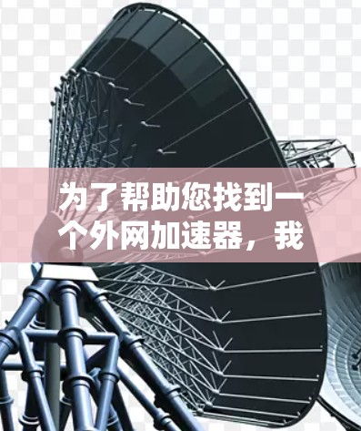 为了帮助您找到一个外网加速器，我将根据不同的需求和使用场景，提供一些推荐和替代方案