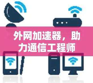 外网加速器，助力通信工程师高效工作